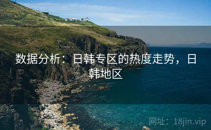 数据分析：日韩专区的热度走势，日韩地区