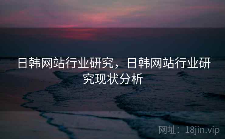 日韩网站行业研究，日韩网站行业研究现状分析
