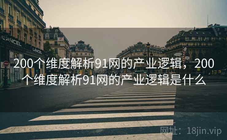 200个维度解析91网的产业逻辑，200个维度解析91网的产业逻辑是什么