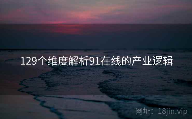 129个维度解析91在线的产业逻辑