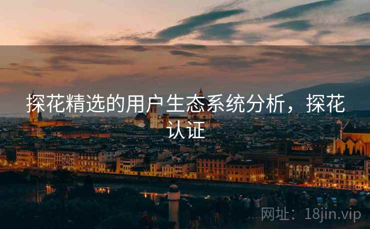 探花精选的用户生态系统分析，探花认证