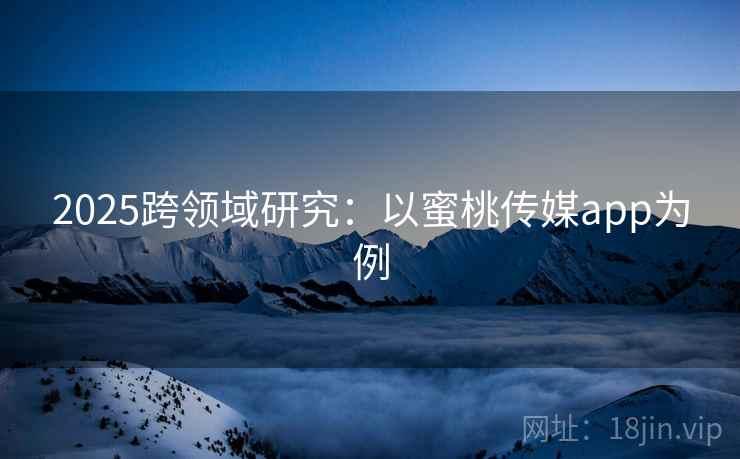 2025跨领域研究：以蜜桃传媒app为例