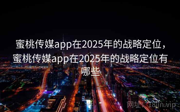 蜜桃传媒app在2025年的战略定位，蜜桃传媒app在2025年的战略定位有哪些