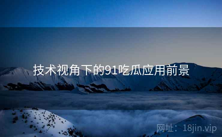 技术视角下的91吃瓜应用前景