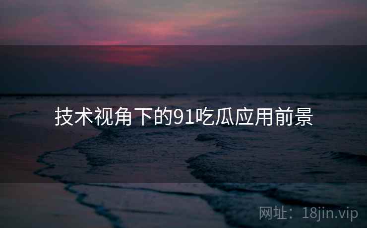 技术视角下的91吃瓜应用前景