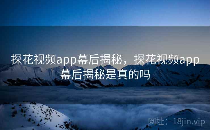 探花视频app幕后揭秘，探花视频app幕后揭秘是真的吗