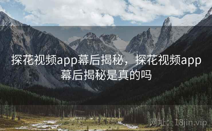 探花视频app幕后揭秘，探花视频app幕后揭秘是真的吗