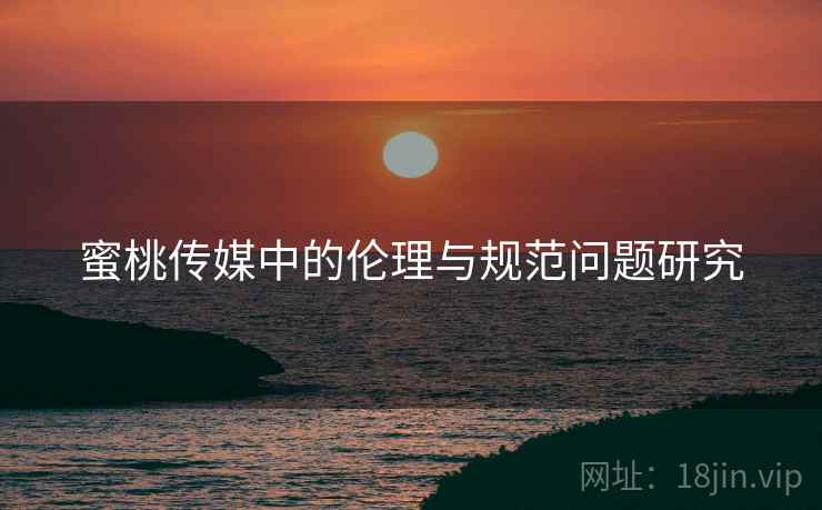 蜜桃传媒中的伦理与规范问题研究