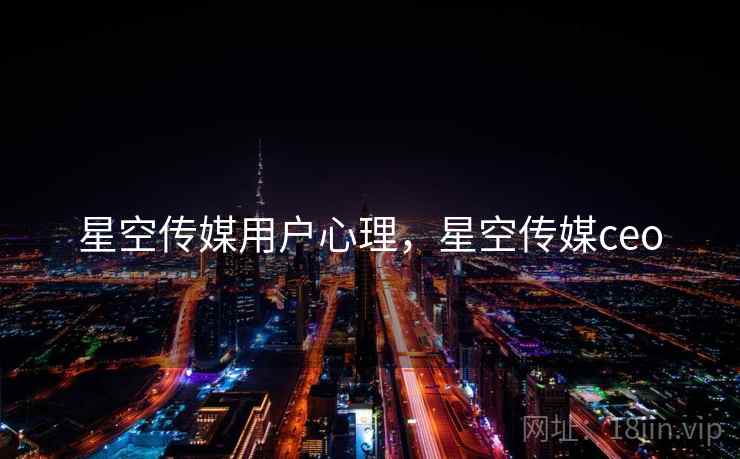 星空传媒用户心理，星空传媒ceo