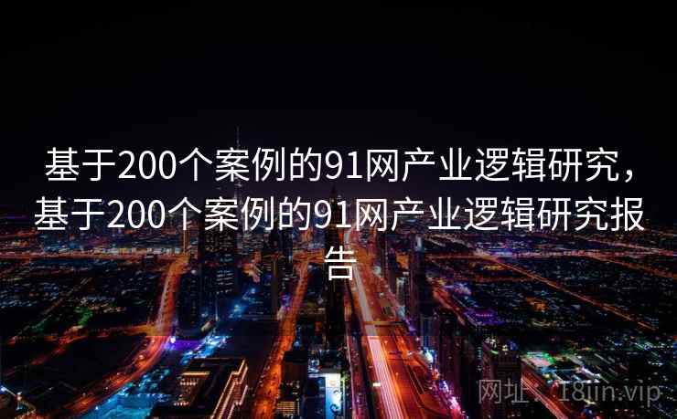 基于200个案例的91网产业逻辑研究，基于200个案例的91网产业逻辑研究报告