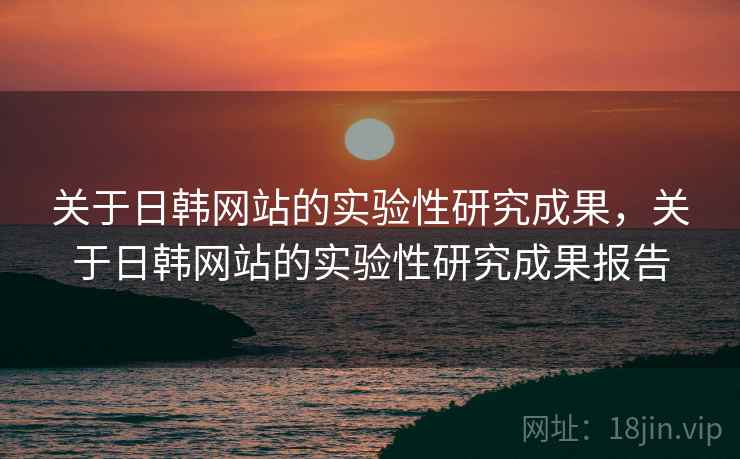 关于日韩网站的实验性研究成果，关于日韩网站的实验性研究成果报告
