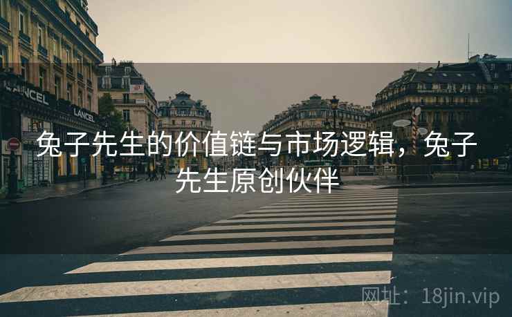 兔子先生的价值链与市场逻辑，兔子先生原创伙伴