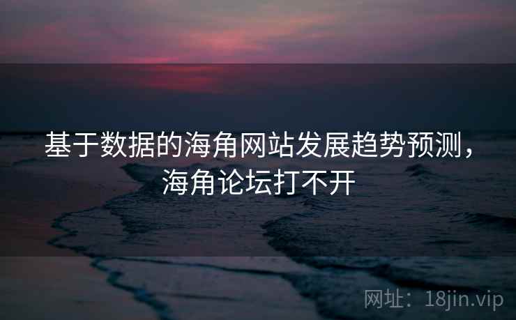 基于数据的海角网站发展趋势预测，海角论坛打不开