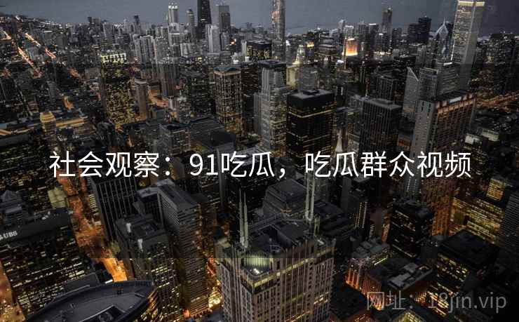 社会观察：91吃瓜，吃瓜群众视频