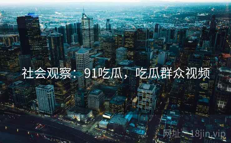 社会观察：91吃瓜，吃瓜群众视频