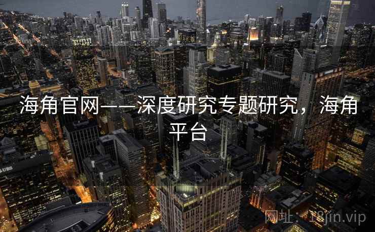 海角官网——深度研究专题研究，海角平台