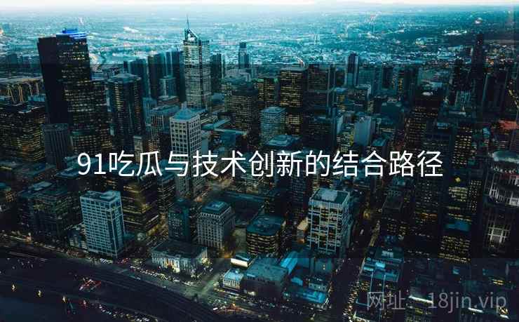 91吃瓜与技术创新的结合路径