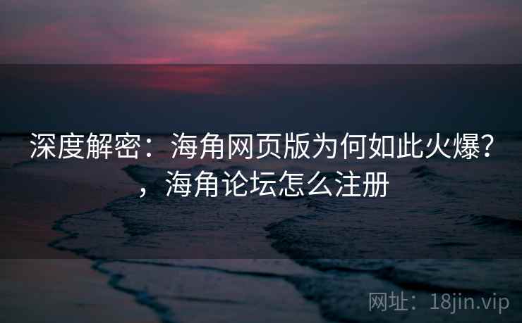 深度解密：海角网页版为何如此火爆？，海角论坛怎么注册