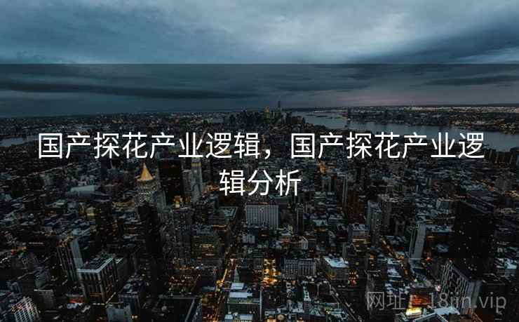国产探花产业逻辑，国产探花产业逻辑分析