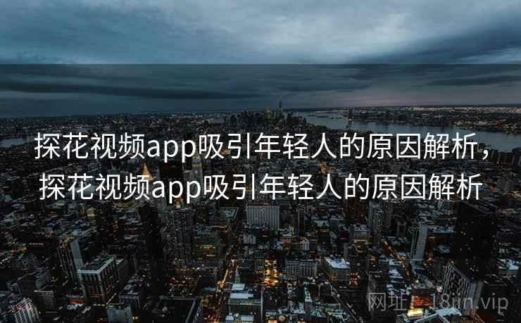探花视频app吸引年轻人的原因解析，探花视频app吸引年轻人的原因解析
