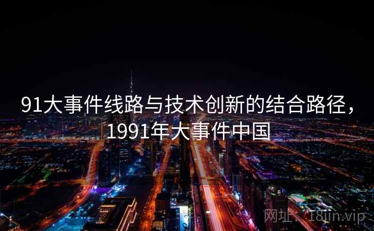 91大事件线路与技术创新的结合路径，1991年大事件中国