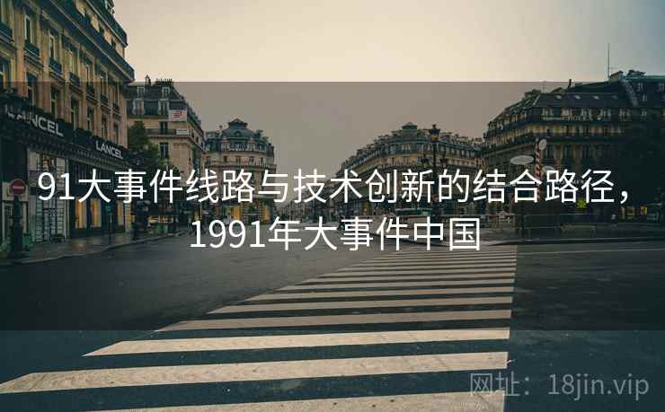 91大事件线路与技术创新的结合路径，1991年大事件中国