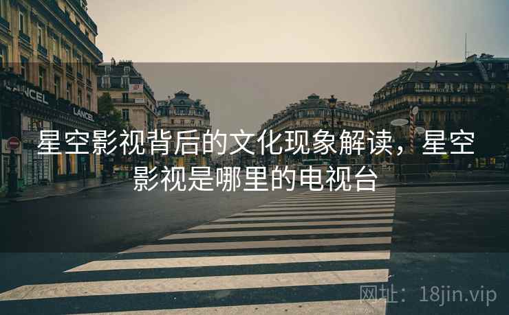 星空影视背后的文化现象解读，星空影视是哪里的电视台