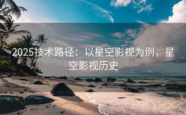 2025技术路径：以星空影视为例，星空影视历史