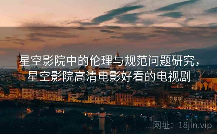 星空影院中的伦理与规范问题研究，星空影院高清电影好看的电视剧