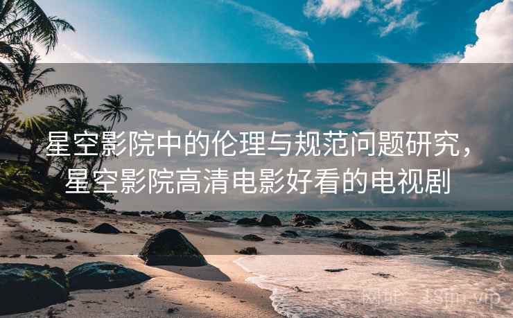 星空影院中的伦理与规范问题研究，星空影院高清电影好看的电视剧