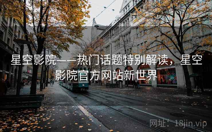 星空影院——热门话题特别解读，星空影院官方网站新世界