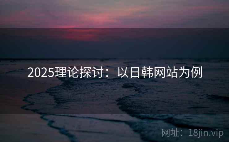 2025理论探讨：以日韩网站为例