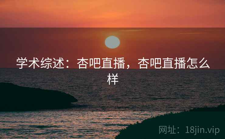 学术综述：杏吧直播，杏吧直播怎么样