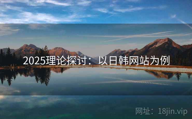 2025理论探讨：以日韩网站为例