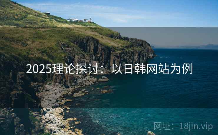 2025理论探讨：以日韩网站为例
