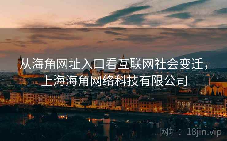 从海角网址入口看互联网社会变迁，上海海角网络科技有限公司