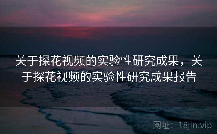 关于探花视频的实验性研究成果，关于探花视频的实验性研究成果报告