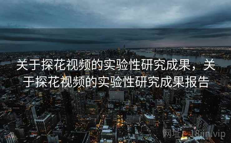 关于探花视频的实验性研究成果，关于探花视频的实验性研究成果报告