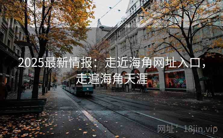 2025最新情报：走近海角网址入口，走遍海角天涯