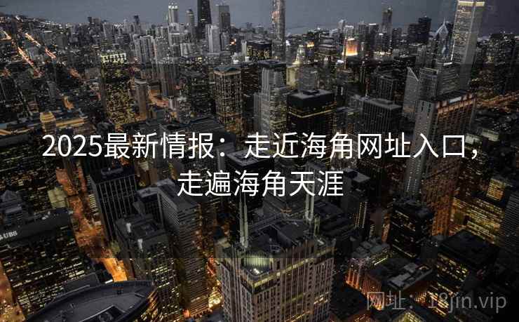 2025最新情报：走近海角网址入口，走遍海角天涯