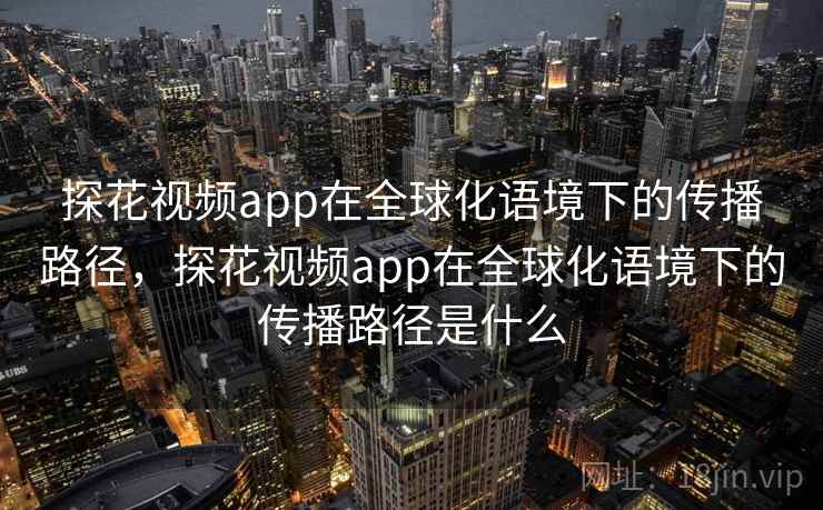 探花视频app在全球化语境下的传播路径，探花视频app在全球化语境下的传播路径是什么