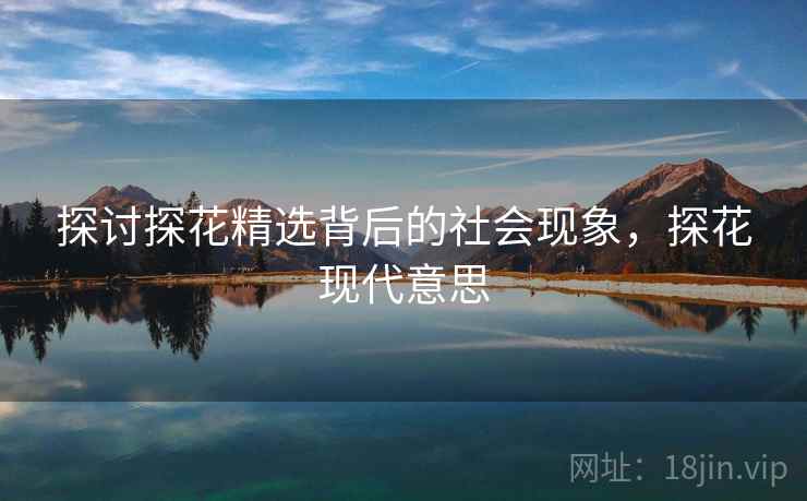 探讨探花精选背后的社会现象，探花现代意思