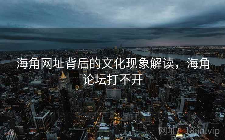 海角网址背后的文化现象解读，海角论坛打不开