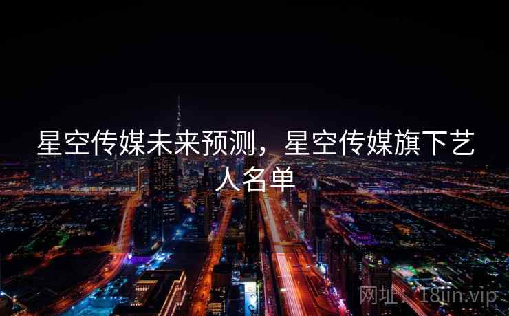 星空传媒未来预测，星空传媒旗下艺人名单