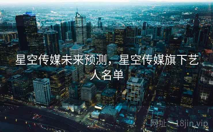 星空传媒未来预测，星空传媒旗下艺人名单