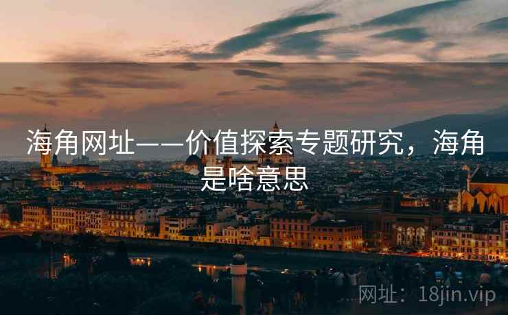 海角网址——价值探索专题研究，海角是啥意思