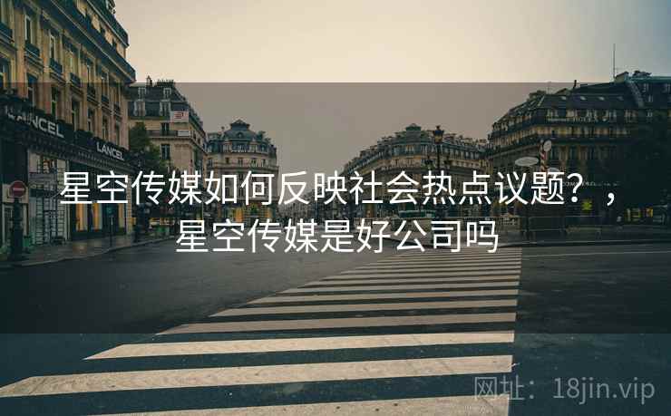 星空传媒如何反映社会热点议题？，星空传媒是好公司吗