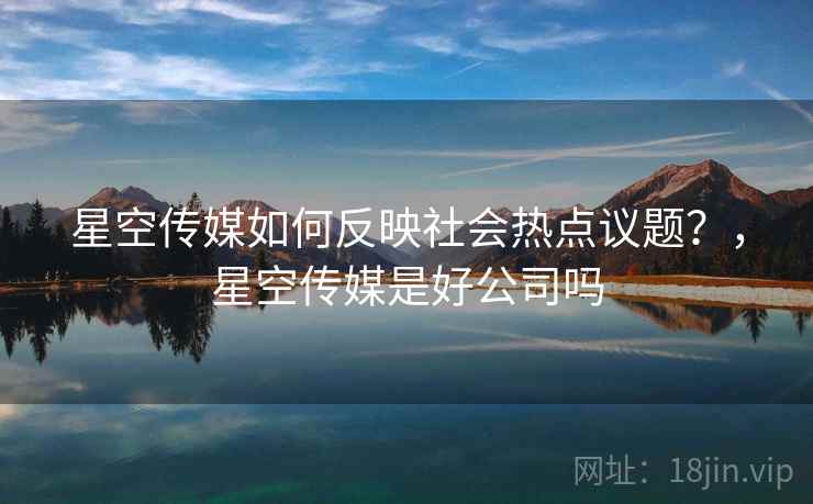 星空传媒如何反映社会热点议题？，星空传媒是好公司吗