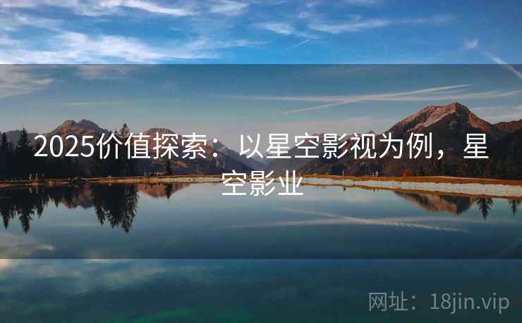 2025价值探索：以星空影视为例，星空影业