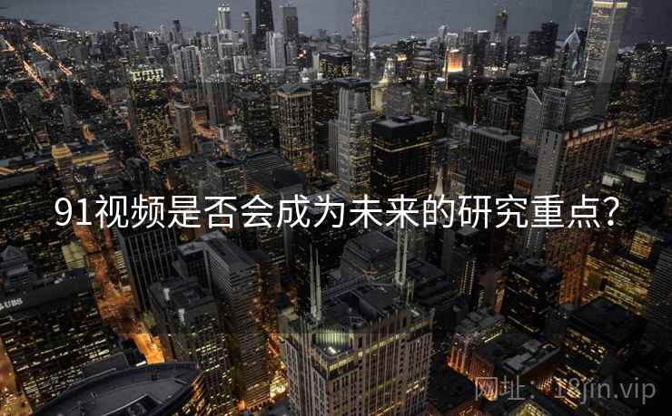 91视频是否会成为未来的研究重点？